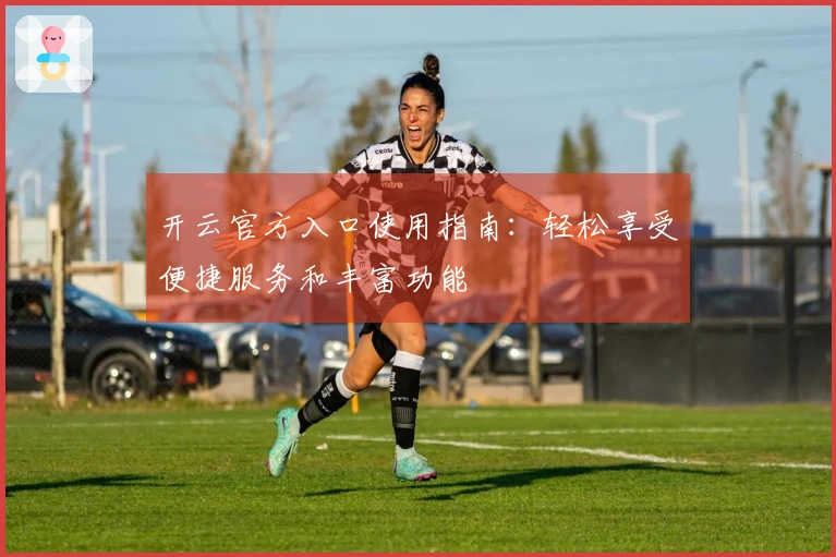 开云官方入口使用指南：轻松享受便捷服务和丰富功能