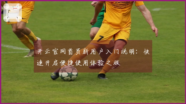 开云官网首页新用户入门说明：快速开启便捷使用体验之旅