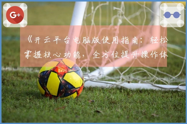 《开云平台电脑版使用指南：轻松掌握核心功能，全方位提升操作体验》