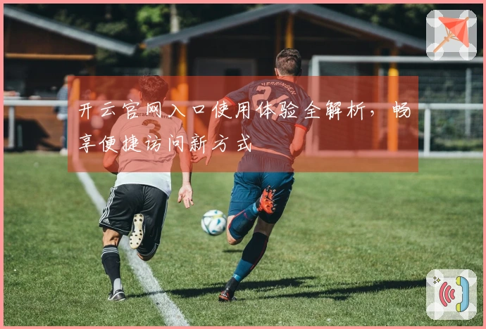 开云官网入口使用体验全解析，畅享便捷访问新方式