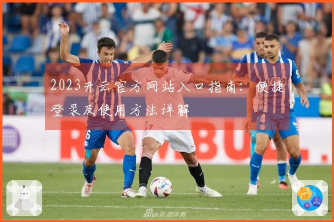 2023开云官方网站入口指南：便捷登录及使用方法详解