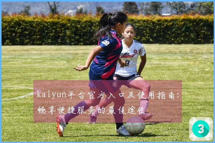 kaiyun平台官方入口及使用指南：畅享便捷服务的最佳途径