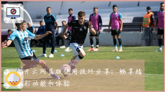 开云网页版使用技巧分享：畅享精彩功能和体验