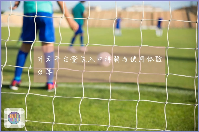 开云平台登录入口详解与使用体验分享