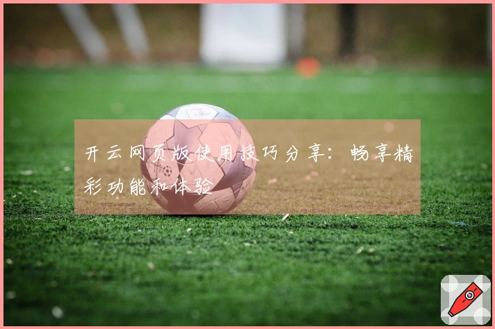 开云网页版使用技巧分享：畅享精彩功能和体验