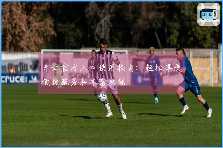 开云官方入口使用指南：轻松享受便捷服务和丰富功能