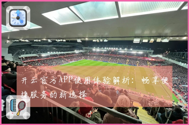 开云官方APP使用体验解析：畅享便捷服务的新选择