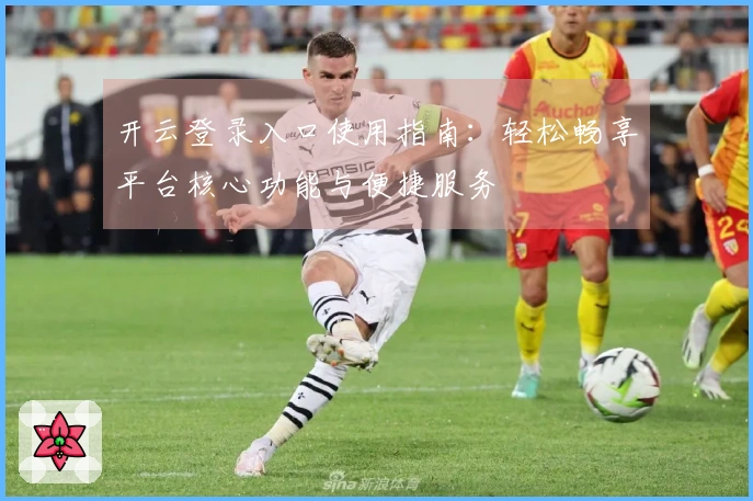 开云登录入口使用指南：轻松畅享平台核心功能与便捷服务