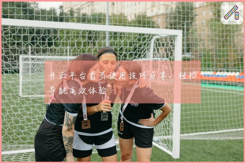 开云平台首页使用技巧分享，轻松导航高效体验