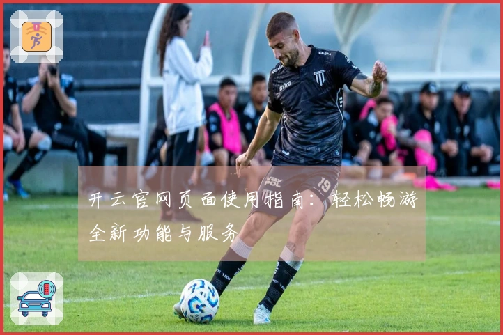 开云官网页面使用指南：轻松畅游全新功能与服务