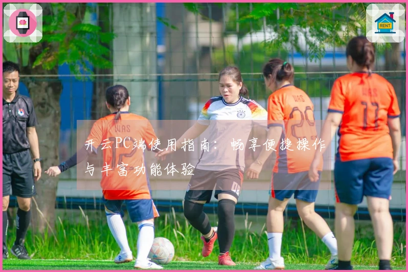 开云PC端使用指南：畅享便捷操作与丰富功能体验