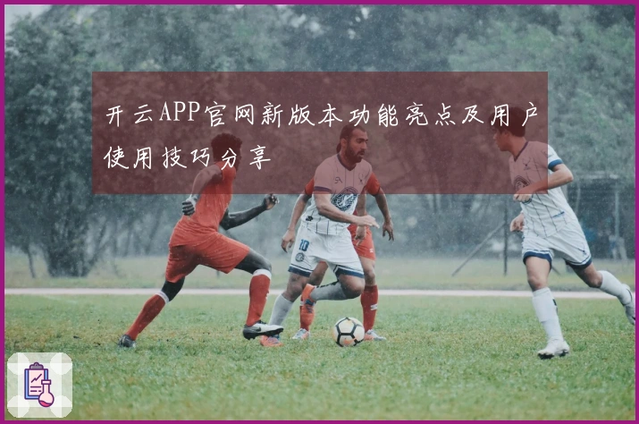 开云APP官网新版本功能亮点及用户使用技巧分享