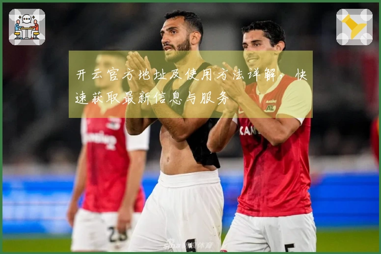 开云官方地址及使用方法详解，快速获取最新信息与服务