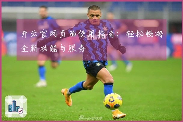 开云官网页面使用指南：轻松畅游全新功能与服务