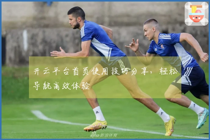 开云平台首页使用技巧分享，轻松导航高效体验