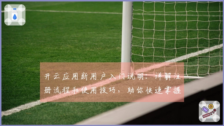 开云应用新用户入门说明：详解注册流程和使用技巧，助你快速掌握核心功能
