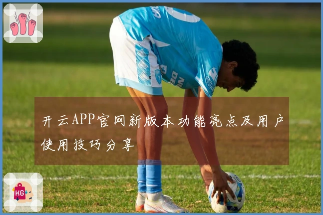 开云APP官网新版本功能亮点及用户使用技巧分享