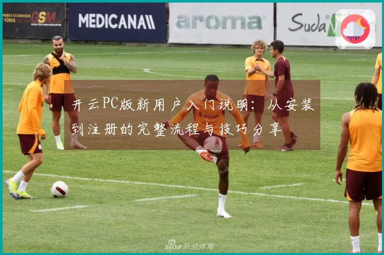 开云PC版新用户入门说明：从安装到注册的完整流程与技巧分享