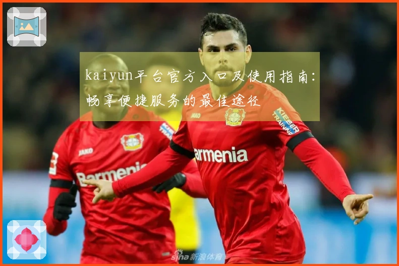 kaiyun平台官方入口及使用指南：畅享便捷服务的最佳途径