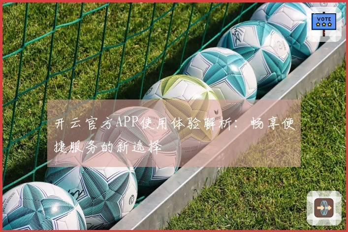 开云官方APP使用体验解析：畅享便捷服务的新选择