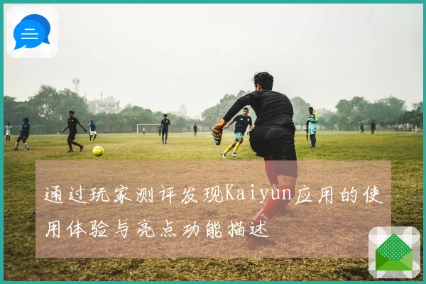 通过玩家测评发现Kaiyun应用的使用体验与亮点功能描述