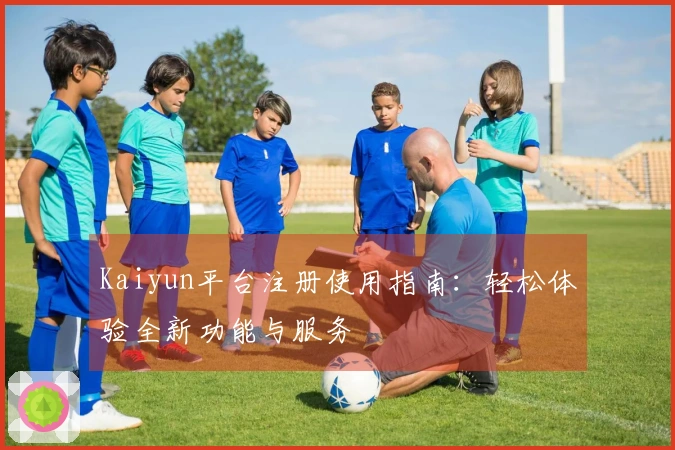 Kaiyun平台注册使用指南：轻松体验全新功能与服务