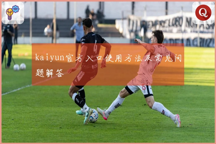 kaiyun官方入口使用方法及常见问题解答
